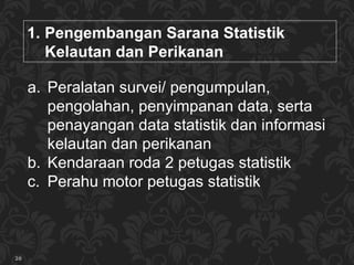 Pe ngembangan  Sarana Statistik Kelautan dan Perikanan Peralatan  survei/ pengumpulan, pengolahan, penyimpanan data, serta penayangan data statistik dan informasi kelautan dan perikanan Kendaraan roda 2 petugas statistik Perahu motor petugas statistik 