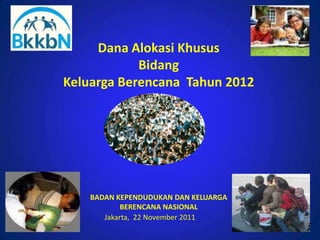 Dana Alokasi Khusus
            Bidang
Keluarga Berencana Tahun 2012




    BADAN KEPENDUDUKAN DAN KELUARGA
            BERENCANA NASIONAL
       Jakarta, 22 November 2011
 