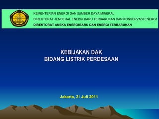 KEBIJAKAN DAK  BIDANG  LISTRIK PERDESAAN  KEMENTERIAN ENERGI DAN SUMBER DAYA MINERAL DIREKTORAT JENDERAL ENERGI BARU TERBARUKAN DAN KONSERVASI ENERG1 DIREKTORAT ANEKA ENERGI BARU DAN ENERGI TERBARUKAN Jakarta , 21 Juli 2011 