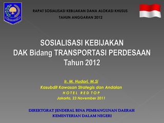 DIREKTORAT JENDERAL BINA PEMBANGUNAN DAERAH   KEMENTERIAN DALAM NEGERI RAPAT SOSIALISASI KEBIJAKAN DANA ALOKASI KHUSUS  TAHUN ANGGARAN 2012 Ir. M. Hudori, M.Si Kasubdit Kawasan Strategis dan Andalan H O T E L  R E D  T O P Jakarta, 23 November 2011 
