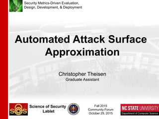 Security Metrics-Driven Evaluation,
Design, Development, & Deployment
Science of Security
Lablet
Automated Attack Surface
Approximation
Christopher Theisen
Graduate Assistant
Fall 2015
Community Forum
October 29, 2015
 