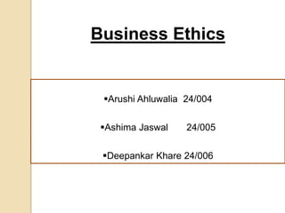 Arushi Ahluwalia 24/004
Ashima Jaswal 24/005
Deepankar Khare 24/006
Business Ethics
 