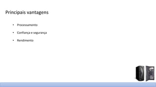 Principais vantagens
• Processamento
• Confiança e segurança
• Rendimento
 
