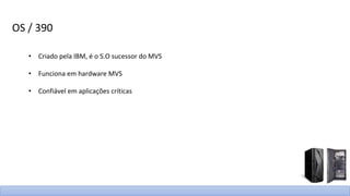 OS / 390
• Criado pela IBM, é o S.O sucessor do MVS
• Funciona em hardware MVS
• Confiável em aplicações críticas
 