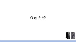 O quê é?
 