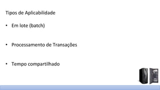 Tipos de Aplicabilidade
• Em lote (batch)
• Processamento de Transações
• Tempo compartilhado
 