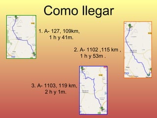Como llegar 1. A- 127, 109km,  1 h y 41m. 2. A- 1102 ,115 km ,  1 h y 53m .   3. A- 1103, 119 km,  2 h y 1m. 