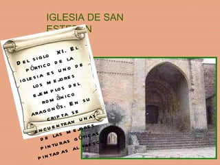 IGLESIA DE SAN ESTEBAN Del siglo  XI. El pórtico de la iglesia es uno de los mejores ejemplos del románico aragonés. En su cripta se encuentran unas de las mejores pinturas góticas pintadas al fresco. 