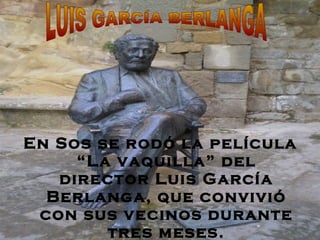 En Sos se rodó la película “La vaquilla” del director Luis García Berlanga, que convivió con sus vecinos durante tres meses. LUIS GARCÍA BERLANGA 