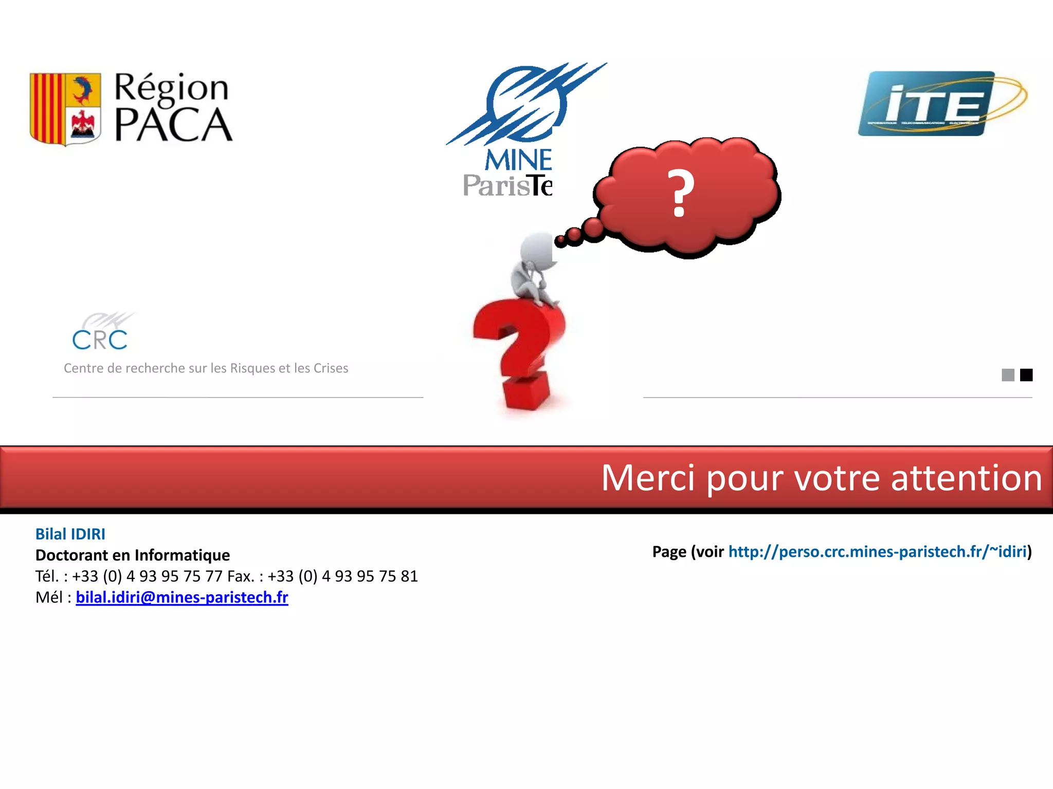 ?

   Centre de recherche sur les Risques et les Crises




                                                                         Thanks for attention
Bilal IDIRI
PhD student                                                 Personal page http://perso.crc.mines-paristech.fr/~idiri)
Phone: +33 (0) 4 93 95 75 77 Fax. : +33 (0) 4 93 95 75 81
E-mail: : bilal.idiri@mines-paristech.fr
 