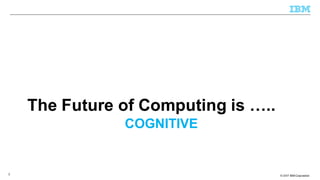 © 2013 IBM Corporation© 2017 IBM Corporation
COGNITIVE
The Future of Computing is …..
2
 
