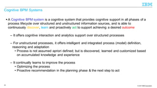 © 2013 IBM Corporation© 2017 IBM Corporation
Cognitive BPM Systems
§ A Cognitive BPM system is a cognitive system that pro...