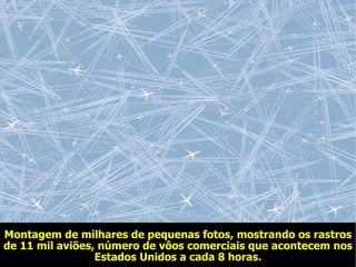 Montagem de milhares de pequenas fotos, mostrando os rastros de 11 mil aviões, número de vôos comerciais que acontecem nos Estados Unidos a cada 8 horas. 
