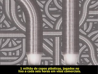 1 milhão de copos plásticos, jogados no lixo a cada seis horas em vôos comerciais. 