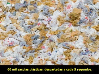 60 mil sacolas plásticas, descartadas a cada 5 segundos. 