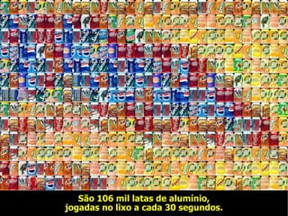 São 106 mil latas de alumínio, jogadas no lixo a cada 30 segundos. 