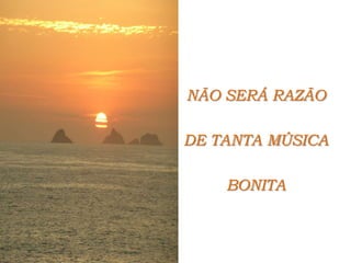 NÃO SERÁ RAZÃO DE TANTA MÚSICA BONITA