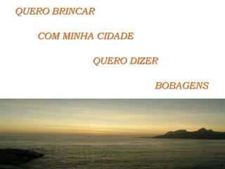 QUERO BRINCAR 		COM MINHA CIDADE		QUERO DIZER							BOBAGENS