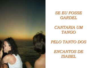 SE EU FOSSE GARDEL CANTARIA UM TANGOPELO TANTO DOS ENCANTOS DE ISABEL
