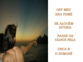 OH! MEU SÃO TOMÉ SE ALGUÉM DÚVIDA PASSE OS OLHOS PELA URCA E O SUMARÉ