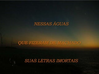 NESSAS ÁGUAS QUE FIZERAM DE MACHADOSUAS LETRAS IMORTAIS