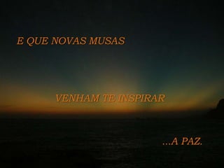 E QUE NOVAS MUSAS VENHAM TE INSPIRAR ...A PAZ.