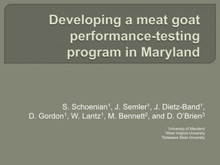 Developing a meat goat performance-testing program in Maryland S. Schoenian1, J. Semler1, J. Dietz-Band1,  D. Gordon1, W. Lantz1, M. Bennett2, and D. O’Brien3 1University of Maryland2West Virginia University3Delaware State University 