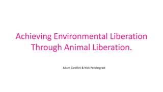 Achieving Environmental Liberation
Through Animal Liberation.
Adam Cardilini & Nick Pendergrast
 