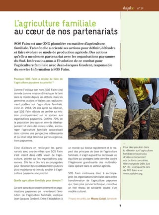 SOS Faim est une ONG pionnière en matière d’agriculture
familiale. Très tôt elle a orienté ses actions pour définir, défendre
et faire évoluer ce mode de production agricole. Des actions
qu’elle a menées en partenariat avec les organisations paysannes
du Sud. Intéressons-nous à l’évolution de ce combat pour
l’agriculture familiale avec Jean-Jacques Grodent, responsable
du service Information à SOS Faim.
L’agriculture familiale
au cœur de nos partenariats
i 
Pour aller plus loin dans
la réflexion sur l’agriculture
familiale et avoir plus
d’idées concernant
nos actions concrètes,
téléchargez le Défis Sud
N° 117- « Cinquante ans
de SOS Faim » sur
www.sosfaim.org.
9
n° 39
Pourquoi SOS Faim a décidé de faire de
l’agriculture paysanne sa priorité ?
Comme l’indique son nom, SOS Faim s’est
donnée comme mission d’éradiquer la faim
dans le monde depuis ses débuts, mais les
premières actions n’étaient pas exclusive-
ment portées sur l’agriculture familiale.
C’est en 1984, 20 ans après sa création,
que SOS Faim décide de centrer sa mis-
sion principalement sur le soutien aux
organisations paysannes. Comme 70% de
la population des pays en voie de dévelop-
pement vit dans des zones rurales, encou-
rager l’agriculture familiale apparaissait
donc comme une perspective intéressante
et qui était déjà défendue par les organisa-
tions paysannes.
C’est d’ailleurs en renforçant les parte-
nariats avec ces-dernières que SOS Faim
s’est inscrit dans cette vision de l’agri-
culture, prônée par les organisations pay-
sannes. Elle les a dès lors accompagnées
pour réclamer des investissements publics
plus importants et faire du soutien à l’agri-
culture paysanne une priorité.
Quelle agriculture familiale pour demain ?
Ce sont sans doute essentiellement les orga-
nisations paysannes qui orienteront l’évo-
lution de l’agriculture familiale, explique
Jean-Jacques Grodent. Entre l’adaptation à
un monde qui évolue rapidement et le res-
pect des principes de base de l’agriculture
familiale, il s’agit aujourd’hui de trouver un
équilibre qui protégera cette dernière contre
l’hégémonie grandissante des multinatio-
nales opérant dans le secteur agricole.
SOS Faim continuera donc à accompa-
gner les organisations familiales dans cette
transformation de l’agriculture paysanne
qui, bien plus qu’une technique, constitue
un réel réseau de solidarité doublé d’un
modèle culturel.
Propos recueillis par Mouna Guidri, bénévole
 
