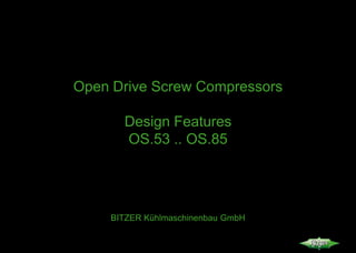 Open Drive Screw Compressors
Design Features
OS.53 .. OS.85
BITZER Kühlmaschinenbau GmbH
 