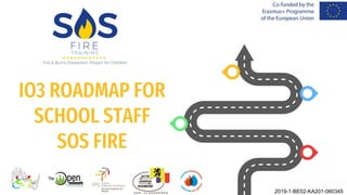 IO3 ROADMAP FOR
SCHOOL STAFF
SOS FIRE
2019-1-BE02-KA201-060345
 