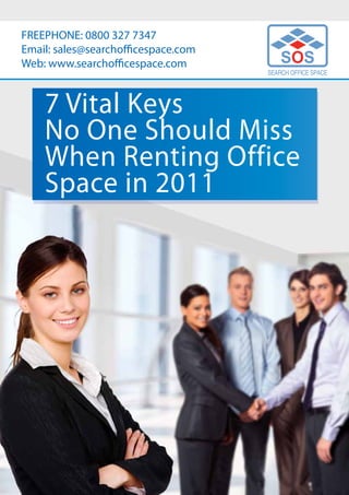 FREEPHONE: 0800 327 7347
Email: sales@searchofficespace.com
Web: www.searchofficespace.com


    7 Vital Keys
    No One Should Miss
    When Renting Office
    Space in 2011
 