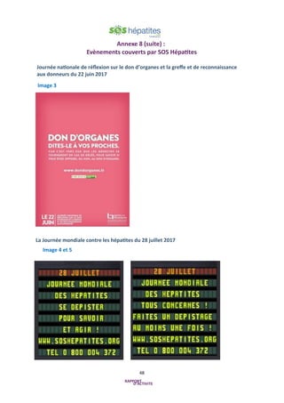 48
Journée nationale de réflexion sur le don d’organes et la greffe et de reconnaissance
aux donneurs du 22 juin 2017
La Journée mondiale contre les hépatites du 28 juillet 2017
Annexe 8 (suite) :
Evènements couverts par SOS Hépatites
Image 3
Image 4 et 5
 