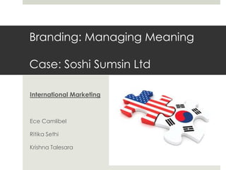 Branding: Managing Meaning
Case: Soshi Sumsin Ltd
International Marketing

Ece Camlibel
Ritika Sethi

Krishna Talesara

 