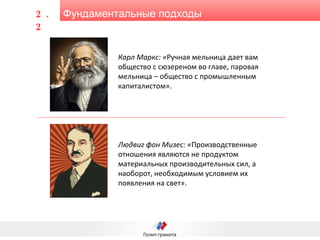 Фундаментальные подходы 2.2 Карл Маркс: « Ручная мельница дает вам общество с сюзереном во главе, паровая мельница – общество с промышленным капиталистом».   Людвиг фон Мизес: « Производственные отношения являются не продуктом материальных производительных сил, а наоборот, необходимым условием их появления на свет».   