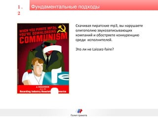 Фундаментальные подходы 1.2 Скачивая пиратские  mp3 , вы нарушаете олигополию звукозаписывающих компаний и обостряете конкуренцию среди  исполнителей.  Это ли не  Laissez-faire ? ? 