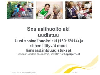 Sosiaalihuoltolaki
uudistuu
Uusi sosiaalihuoltolaki (1301/2014) ja
siihen liittyvät muut
lainsäädäntöuudistukset
Sosiaalihuoltolain aluekierros, kevät 2015/ Lapsiperheet
9.3.2015
 