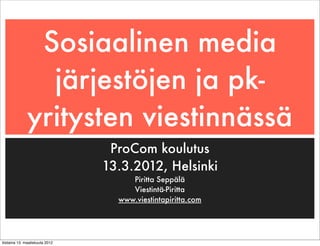 Sosiaalinen media
                järjestöjen ja pk-
              yritysten viestinnässä
                                  ProCom koulutus
                                 13.3.2012, Helsinki
                                      Piritta Seppälä
                                      Viestintä-Piritta
                                   www.viestintapiritta.com




tiistaina 13. maaliskuuta 2012
 