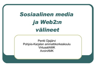 Sosiaalinen media  ja Web2:n välineet Pentti Ojajärvi Pohjois-Karjalan ammattikorkeakoulu VirtuaaliAMK AvoinAMK 