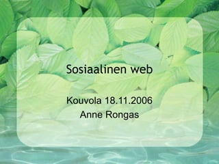Sosiaalinen web Kouvola 18.11.2006 Anne Rongas 