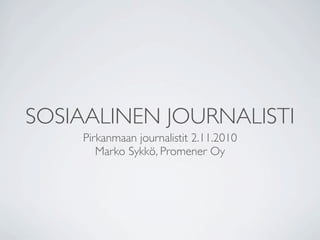 SOSIAALINEN JOURNALISTI
Pirkanmaan journalistit 2.11.2010
Marko Sykkö, Promener Oy
 