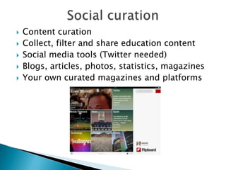 
Content curation
Collect, filter and share education content
Social media tools (Twitter needed)
Blogs, articles, photos, statistics, magazines
Your own curated magazines and platforms