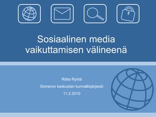 Sosiaalinen media vaikuttamisen välineenä Riitta Ryhtä Someron keskustan kunnallisjärjestö 11.2.2010 