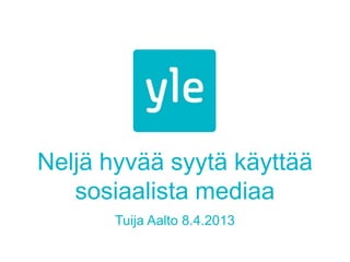Neljä hyvää syytä käyttää
   sosiaalista mediaa
       Tuija Aalto 8.4.2013
 
