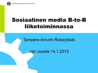 Sosiaalinen media B-to-B
    liiketoiminnassa

   Tampere-Amurin Rotaryklubi

      Jari Jussila 14.1.2013
 