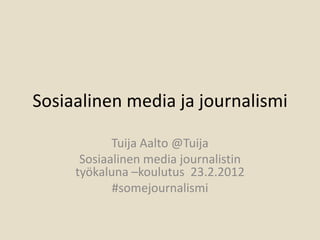 Sosiaalinen media ja journalismi

            Tuija Aalto @Tuija
      Sosiaalinen media journalistin
     työkaluna –koulutus 23.2.2012
            #somejournalismi
 