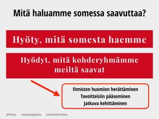 Mitä haluamme somessa saavuttaa?
Hyöty, mitä somesta haemme
Hyödyt, mitä kohderyhmämme  
meiltä saavat
@Piritta #viestintäpiritta ©վپԳä-ʾٳٲ
Ihmisten huomion herättäminen
Tavoitteisiin pääseminen
Jatkuva kehittäminen
 