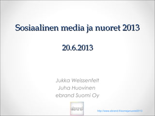 Sosiaalinen media ja nuoret 2013Sosiaalinen media ja nuoret 2013
20.6.201320.6.2013
Jukka Weissenfelt
Juha Huovinen
ebrand Suomi Oy
http://www.ebrand.fi/somejanuoret2013
 