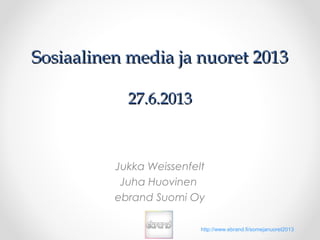 Sosiaalinen media ja nuoret 2013Sosiaalinen media ja nuoret 2013
27.6.201327.6.2013
Jukka Weissenfelt
Juha Huovinen
ebrand Suomi Oy
http://www.ebrand.fi/somejanuoret2013
 