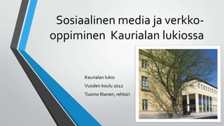 Sosiaalinen media ja verkko-
oppiminen Kaurialan lukiossa
Kaurialan lukio
Vuoden koulu 2012
Tuomo Iltanen, rehtori
 
